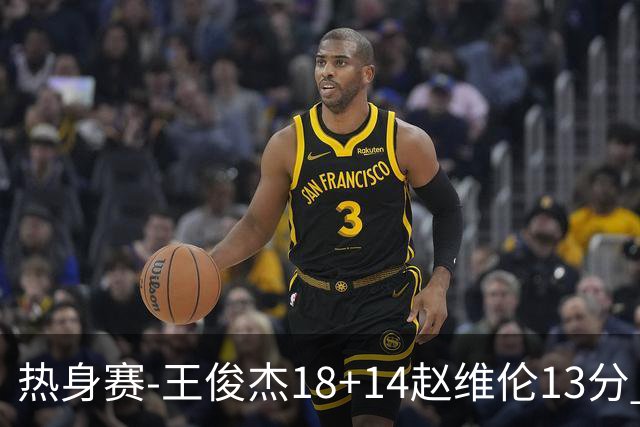 热身赛-王俊杰18+14赵维伦13分 中国男篮险胜FMP拉德尼基