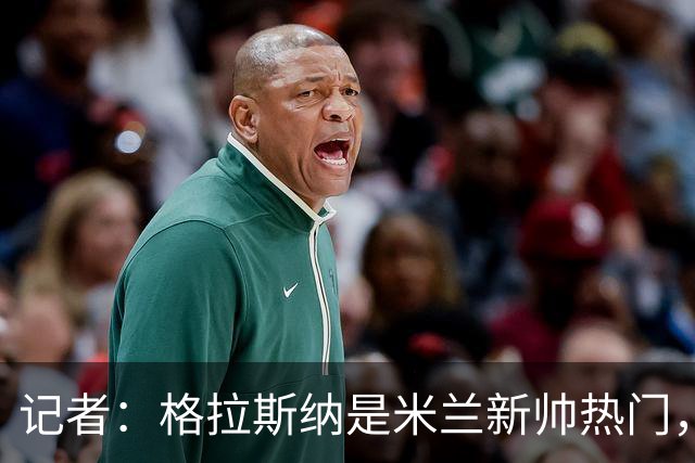 记者：格拉斯纳是米兰新帅热门，伊布青睐斯洛特但他要年薪600万