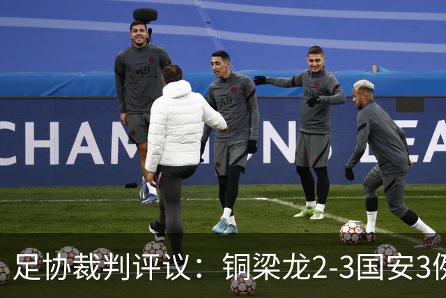 足协裁判评议：铜梁龙2-3国安3例判罚均无错判